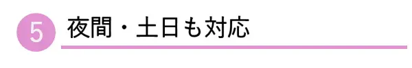 5.夜間・土日も対応